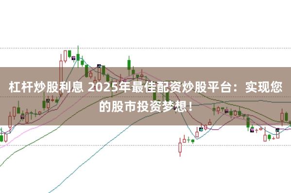 杠杆炒股利息 2025年最佳配资炒股平台:实现您的股市投资梦想!