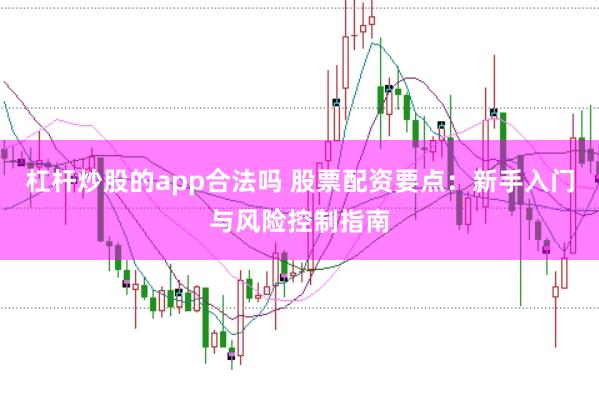 杠杆炒股的app合法吗 股票配资要点:新手入门与风险控制指南
