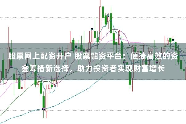 股票网上配资开户 股票融资平台：便捷高效的资金筹措新选择，助力投资者实现财富增长