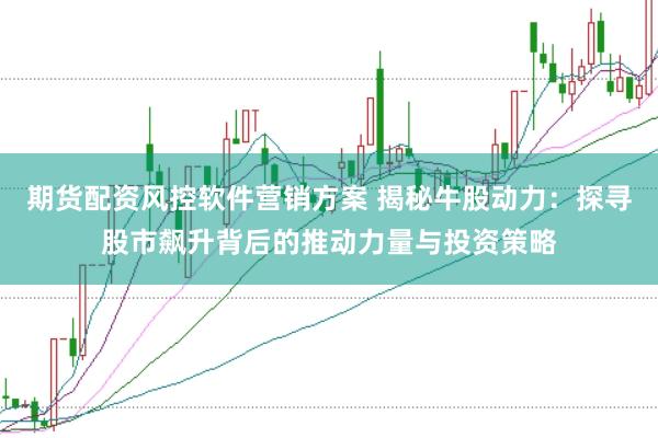 期货配资风控软件营销方案 揭秘牛股动力：探寻股市飙升背后的推动力量与投资策略
