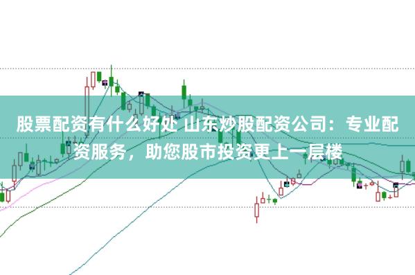 股票配资有什么好处 山东炒股配资公司：专业配资服务，助您股市投资更上一层楼