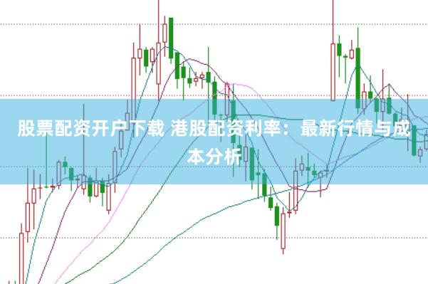 股票配资开户下载 港股配资利率:最新行情与成本分析