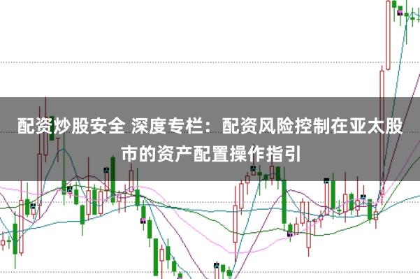 配资炒股安全 深度专栏:配资风险控制在亚太股市的资产配置操作指引