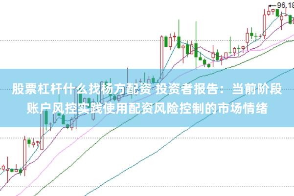 股票杠杆什么找杨方配资 投资者报告:当前阶段账户风控实践使用配资风险控制的市场情绪