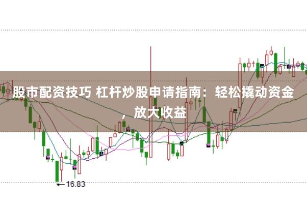 股市配资技巧 杠杆炒股申请指南:轻松撬动资金,放大收益