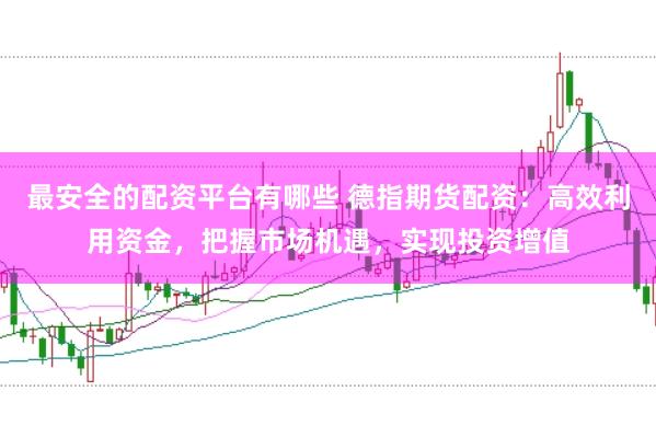 最安全的配资平台有哪些 德指期货配资:高效利用资金,把握市场机遇,实现投资增值