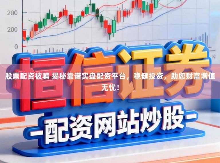 股票配资被骗 揭秘靠谱实盘配资平台,稳健投资,助您财富增值无忧!
