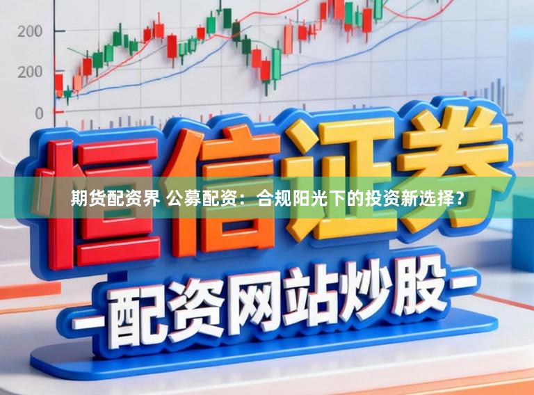 期货配资界 公募配资:合规阳光下的投资新选择?