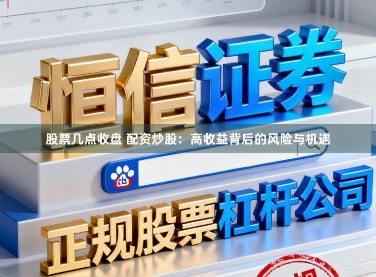 股票几点收盘 配资炒股：高收益背后的风险与机遇