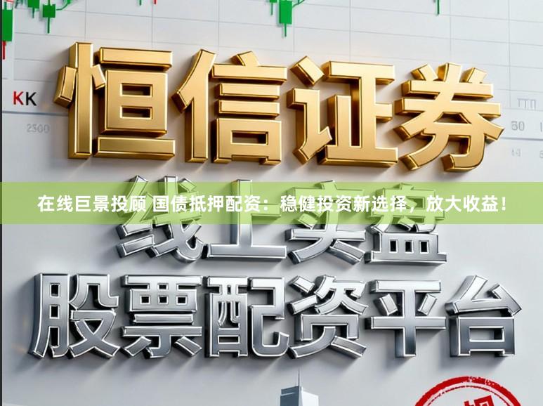 在线巨景投顾 国债抵押配资：稳健投资新选择，放大收益！