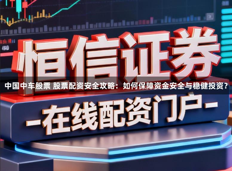 中国中车股票 股票配资安全攻略:如何保障资金安全与稳健投资?