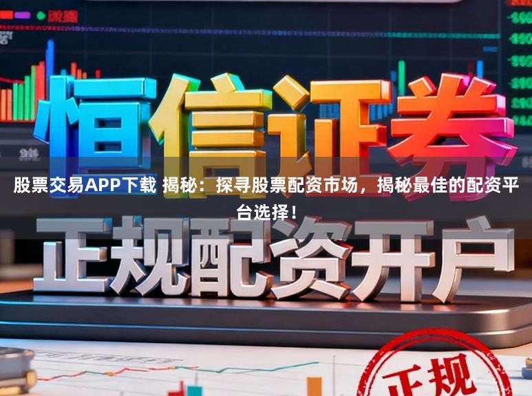 股票交易APP下载 揭秘：探寻股票配资市场，揭秘最佳的配资平台选择！