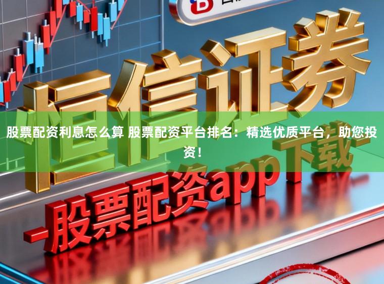 股票配资利息怎么算 股票配资平台排名:精选优质平台,助您投资!