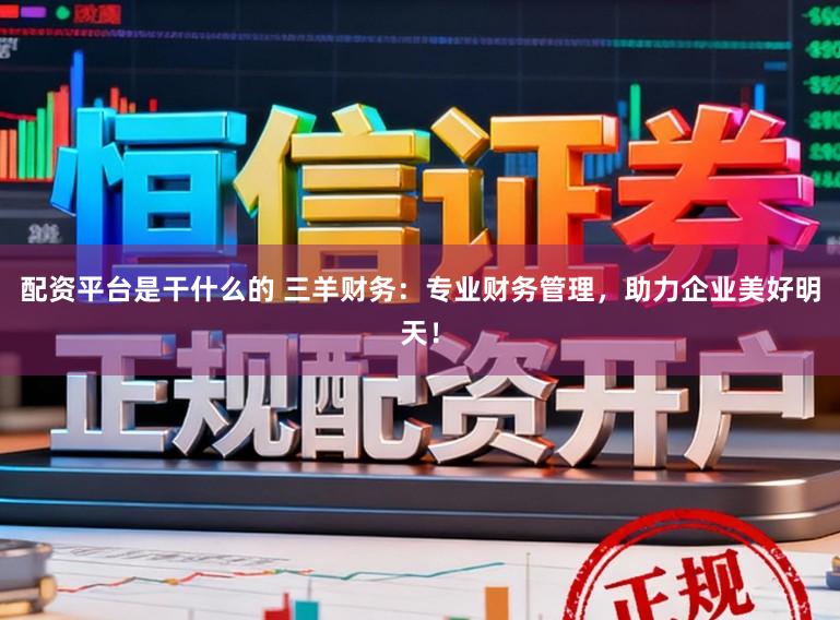 配资平台是干什么的 三羊财务：专业财务管理，助力企业美好明天！