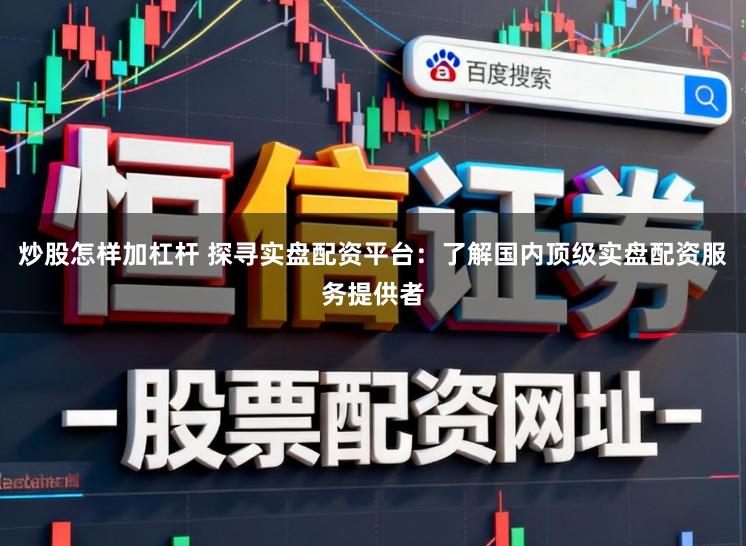 炒股怎样加杠杆 探寻实盘配资平台：了解国内顶级实盘配资服务提供者
