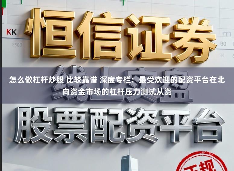 怎么做杠杆炒股 比较靠谱 深度专栏:最受欢迎的配资平台在北向资金市场的杠杆压力测试从资