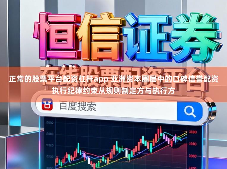正常的股票平台配资杠杆app 亚洲资本圈层中的口碑信誉配资执行纪律约束从规则制定方与执行方