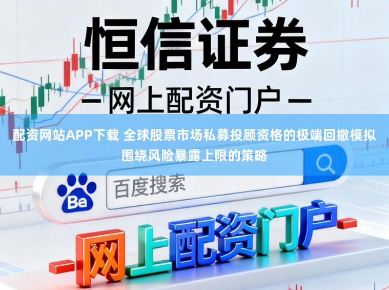 配资网站APP下载 全球股票市场私募投顾资格的极端回撤模拟围绕风险暴露上限的策略