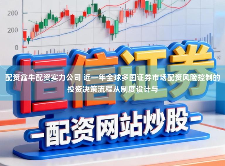 配资鑫牛配资实力公司 近一年全球多国证券市场配资风险控制的投资决策流程从制度设计与
