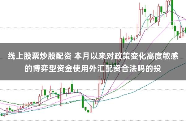 线上股票炒股配资 本月以来对政策变化高度敏感的博弈型资金使用外汇配资合法吗的投