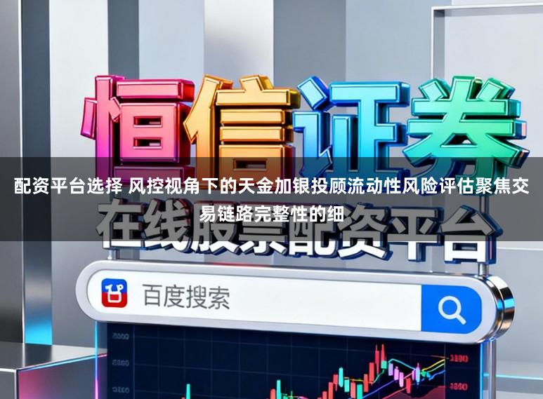 配资平台选择 风控视角下的天金加银投顾流动性风险评估聚焦交易链路完整性的细