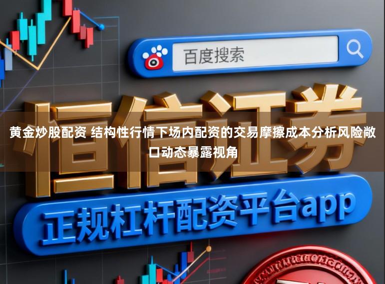 黄金炒股配资 结构性行情下场内配资的交易摩擦成本分析风险敞口动态暴露视角