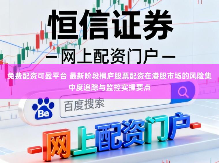 免费配资可盈平台 最新阶段桐庐股票配资在港股市场的风险集中度追踪与监控实操要点