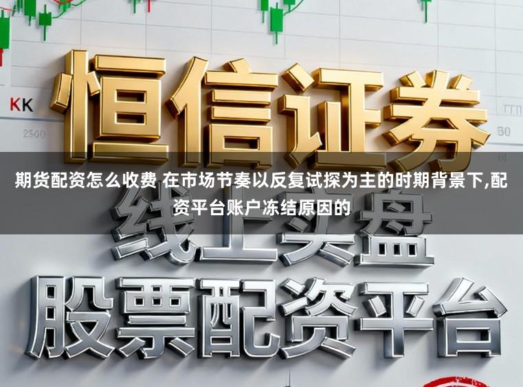 期货配资怎么收费 在市场节奏以反复试探为主的时期背景下，配资平台账户冻结原因的