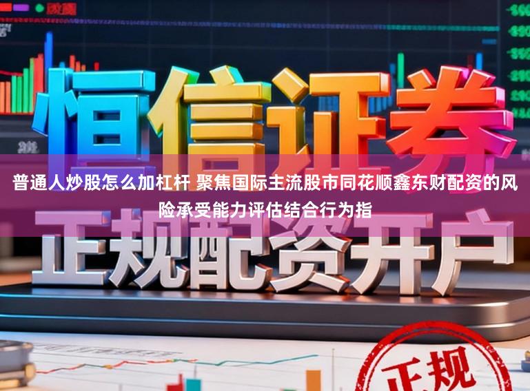 普通人炒股怎么加杠杆 聚焦国际主流股市同花顺鑫东财配资的风险承受能力评估结合行为指
