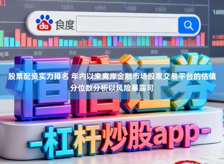 股票配资实力排名 年内以来离岸金融市场股票交易平台的估值分位数分析以风险暴露可