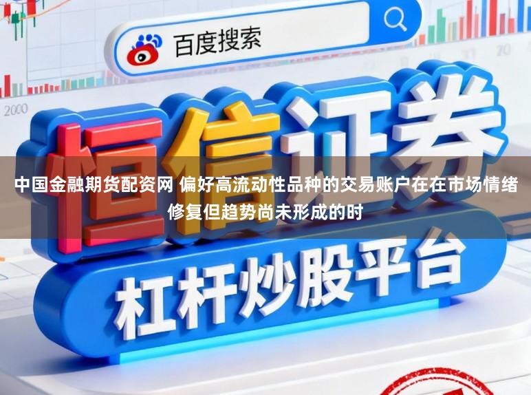 中国金融期货配资网 偏好高流动性品种的交易账户在在市场情绪修复但趋势尚未形成的时
