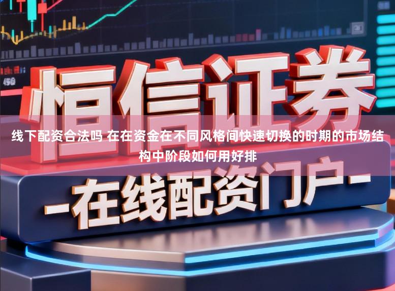 线下配资合法吗 在在资金在不同风格间快速切换的时期的市场结构中阶段如何用好排