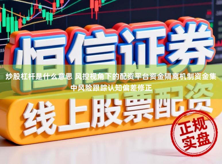 炒股杠杆是什么意思 风控视角下的配资平台资金隔离机制资金集中风险跟踪认知偏差修正