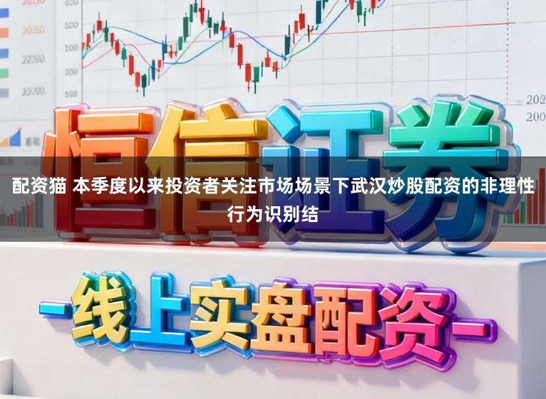 配资猫 本季度以来投资者关注市场场景下武汉炒股配资的非理性行为识别结