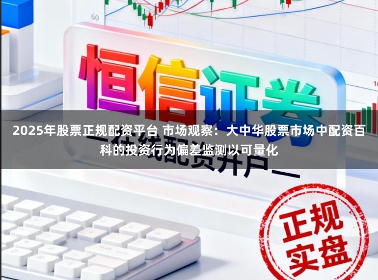 2025年股票正规配资平台 市场观察：大中华股票市场中配资百科的投资行为偏差监测以可量化