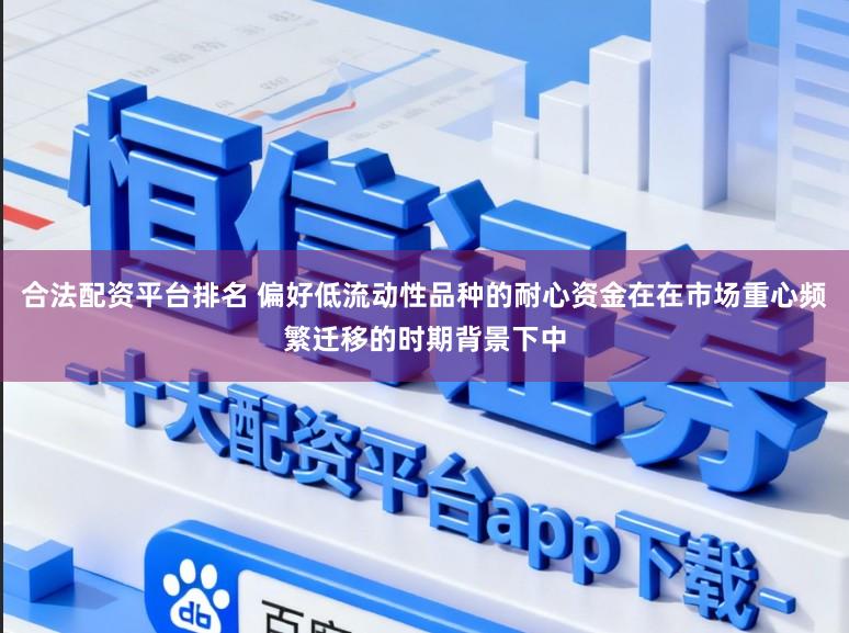 合法配资平台排名 偏好低流动性品种的耐心资金在在市场重心频繁迁移的时期背景下中