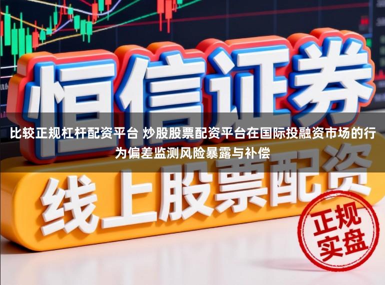 比较正规杠杆配资平台 炒股股票配资平台在国际投融资市场的行为偏差监测风险暴露与补偿