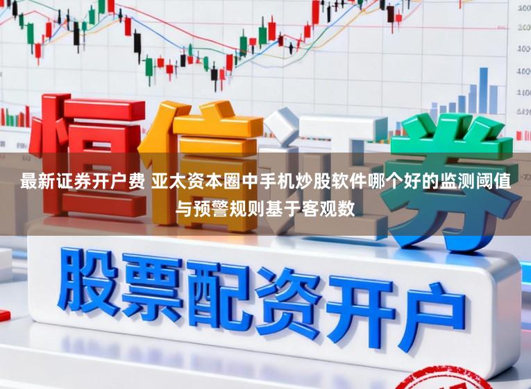 最新证券开户费 亚太资本圈中手机炒股软件哪个好的监测阈值与预警规则基于客观数