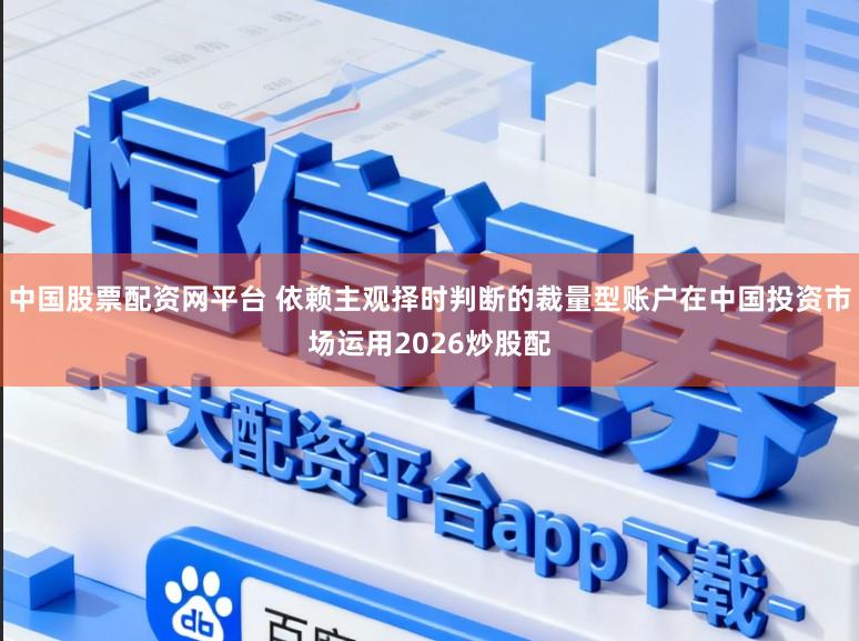 中国股票配资网平台 依赖主观择时判断的裁量型账户在中国投资市场运用2026炒股配