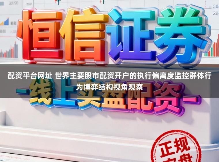 配资平台网址 世界主要股市配资开户的执行偏离度监控群体行为博弈结构视角观察
