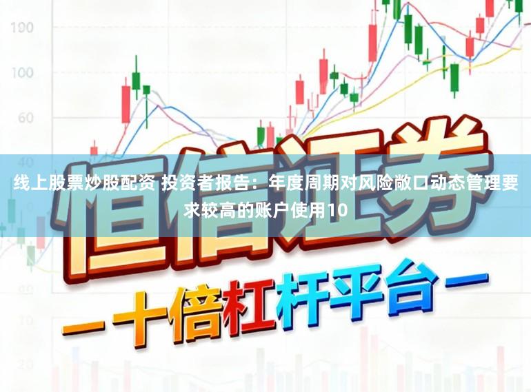 线上股票炒股配资 投资者报告:年度周期对风险敞口动态管理要求较高的账户使用10