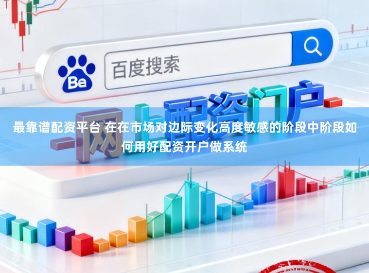 最靠谱配资平台 在在市场对边际变化高度敏感的阶段中阶段如何用好配资开户做系统