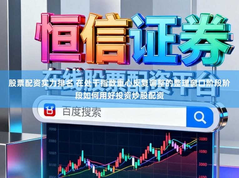 股票配资实力排名 在处于指数重心反复调整的整理窗口阶段阶段如何用好投资炒股配资