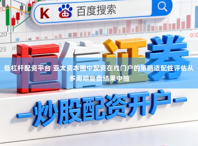 低杠杆配资平台 亚太资本圈中配资在线门户的策略适配性评估从多周期复盘结果中抽