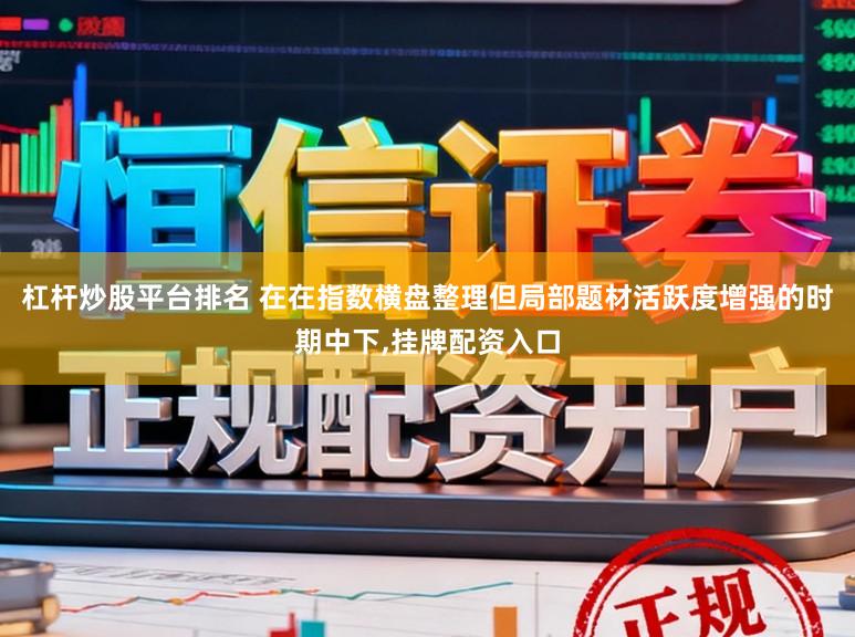 杠杆炒股平台排名 在在指数横盘整理但局部题材活跃度增强的时期中下，挂牌配资入口