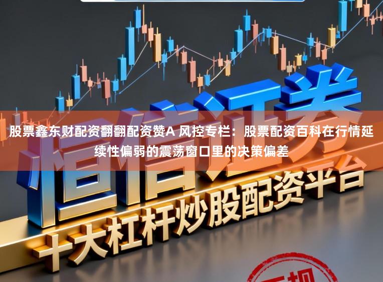 股票鑫东财配资翻翻配资赞A 风控专栏：股票配资百科在行情延续性偏弱的震荡窗口里的决策偏差