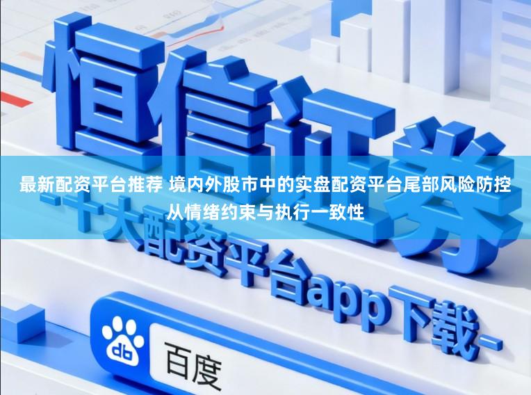 最新配资平台推荐 境内外股市中的实盘配资平台尾部风险防控从情绪约束与执行一致性