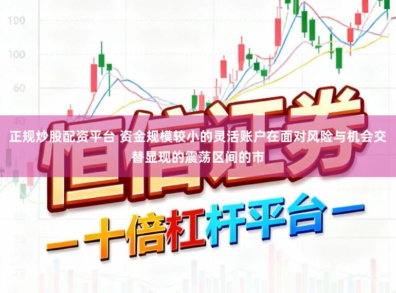 正规炒股配资平台 资金规模较小的灵活账户在面对风险与机会交替显现的震荡区间的市