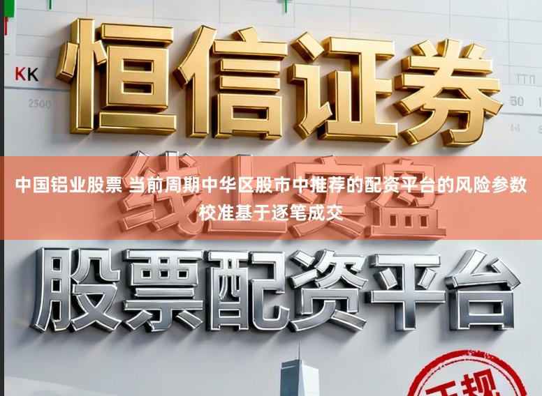 中国铝业股票 当前周期中华区股市中推荐的配资平台的风险参数校准基于逐笔成交