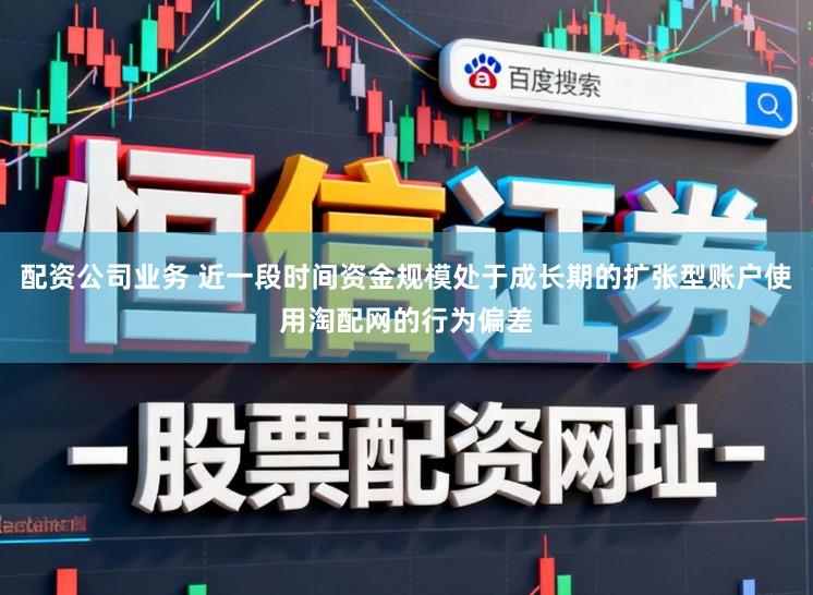 配资公司业务 近一段时间资金规模处于成长期的扩张型账户使用淘配网的行为偏差